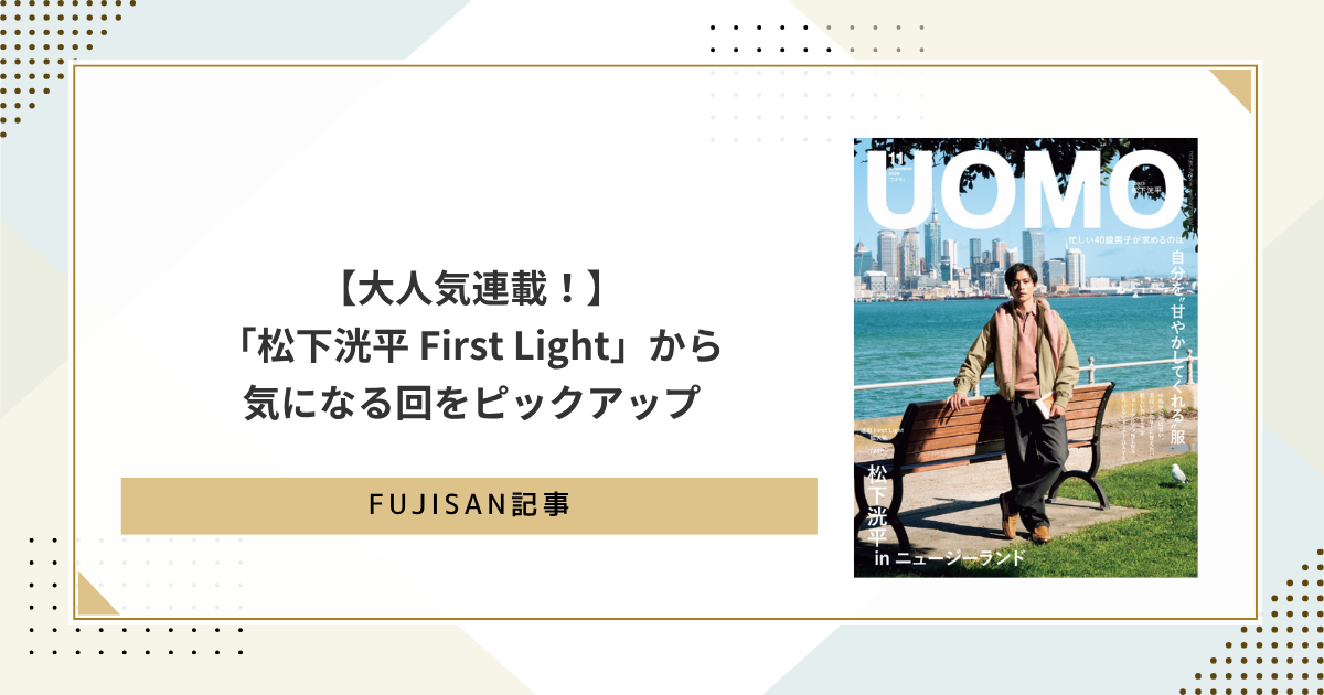 大人気連載！】「松下洸平 First Light」から気になる回をピックアップ